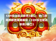 CQ9投注哇达宗师2盘口：热门游戏的致胜策略解析（CQ9投注哇达宗师2盘口）-第1张图片-CQ9押注网-CQ9电游跳起来-CQ9电游站-CQ9直式蹦迪-CQ9跳高高2-CQ9五福临门-CQ9宙斯-CQ9直式武圣-CQ9跳更高-CQ9电游金钱树-CQ9押注鸿福齐天-CQ9娱乐发财神2-CQ9电子东方神起-CQ9板球狂热-CQ9英雄捕鱼-CQ9超神王牌2-CQ9哇达宗师急速版-CQ9游戏爽歪歪-CQ9电游充电宝-CQ9投注爽歪歪2-CQ9超神王牌-CQ9爽歪歪3-CQ9哇达宗师-CQ9电游哇达宗师2-CQ9蹦迪猪宝-CQ9电游孙大圣-CQ9押注站